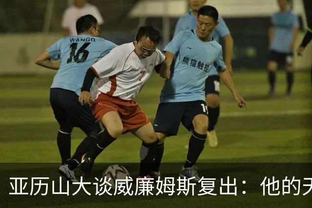 亚历山大谈威廉姆斯复出：他的天赋将提升队伍整体表现